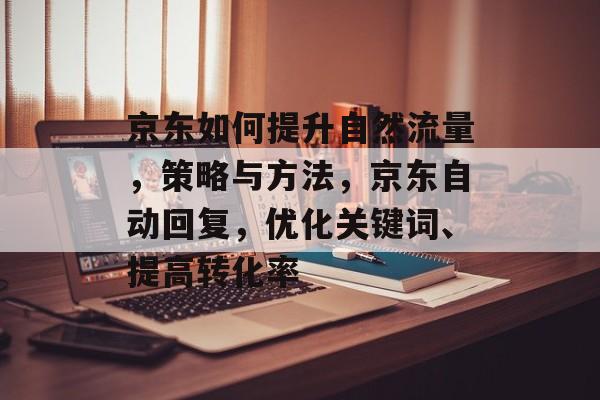 京东如何提升自然流量,策略与方法,京东自动回复,优化关键词、提高转化率 京东如何提升自然流量,策略与方法,京东自动回复,优化关键词、提高转化率