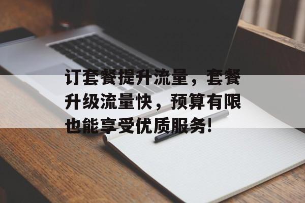 订套餐提升流量,套餐升级流量快,预算有限也能享受优质服务! 订套餐提升流量,套餐升级流量快,预算有限也能享受优质服务!