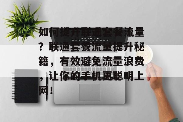 如何提升联通套餐流量?联通套餐流量提升秘籍,有效避免流量浪费,让你的手机更聪明上网! 如何提升联通套餐流量?联通套餐流量提升秘籍,有效避免流量浪费,让你的手机更聪明上网!
