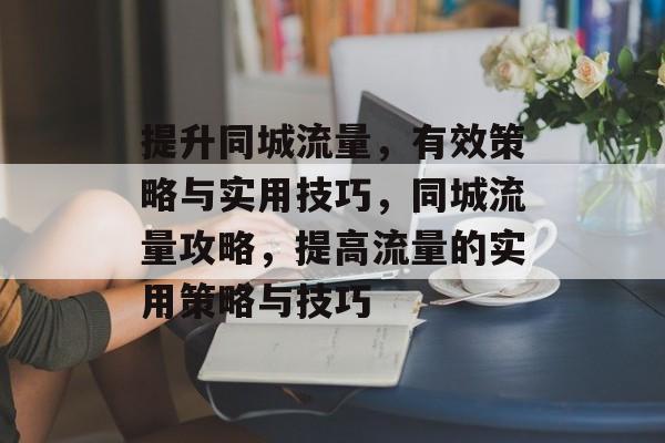 提升同城流量,有效策略与实用技巧,同城流量攻略,提高流量的实用策略与技巧 提升同城流量,有效策略与实用技巧,同城流量攻略,提高流量的实用策略与技巧