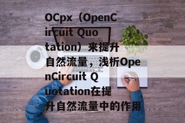 OCpx(OpenCircuit Quotation)来提升自然流量,浅析OpenCircuit Quotation在提升自然流量中的作用 OCpx(OpenCircuit Quotation)来提升自然流量,浅析OpenCircuit Quotation在提升自然流量中的作用