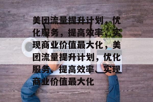 美团流量提升计划,优化服务,提高效率,实现商业价值最大化,美团流量提升计划,优化服务、提高效率、实现商业价值最大化 美团流量提升计划,优化服务,提高效率,实现商业价值最大化,美团流量提升计划,优化服务、提高效率、实现商业价值最大化