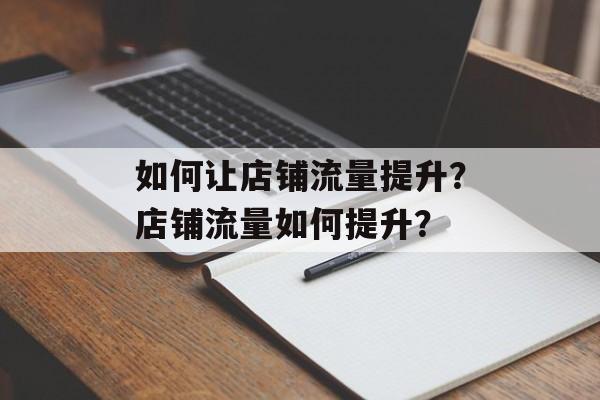 如何让店铺流量提升?店铺流量如何提升? 如何让店铺流量提升?店铺流量如何提升?
