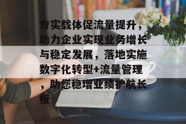夯实载体促流量提升,助力企业实现业务增长与稳定发展,落地实施数字化转型+流量管理,助您稳增业绩护航长板 夯实载体促流量提升,助力企业实现业务增长与稳定发展,落地实施数字化转型+流量管理,助您稳增业绩护航长板
