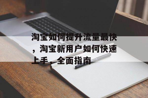 淘宝如何提升流量最快,淘宝新用户如何快速上手,全面指南 淘宝如何提升流量最快,淘宝新用户如何快速上手,全面指南