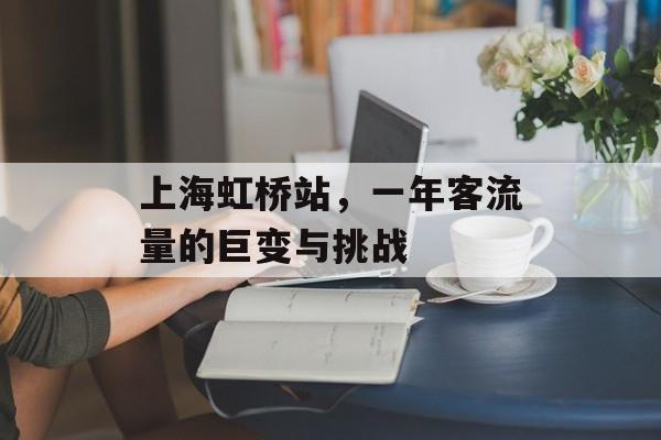上海虹桥站,一年客流量的巨变与挑战 上海虹桥站,一年客流量的巨变与挑战