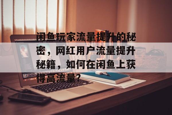 闲鱼玩家流量提升的秘密，网红用户流量提升秘籍，如何在闲鱼上获得高流量?