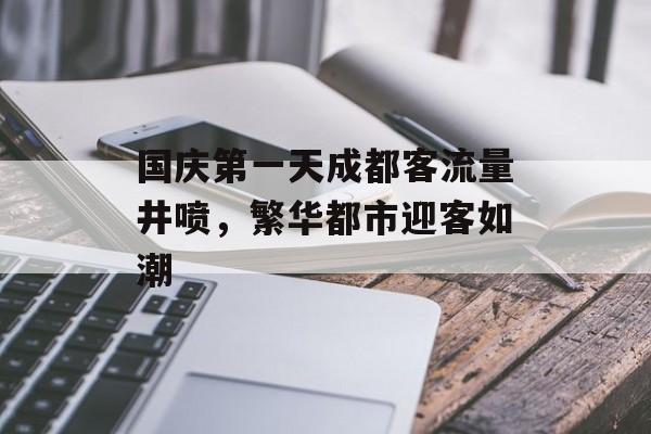 国庆第一天成都客流量井喷,繁华都市迎客如潮 国庆第一天成都客流量井喷,繁华都市迎客如潮