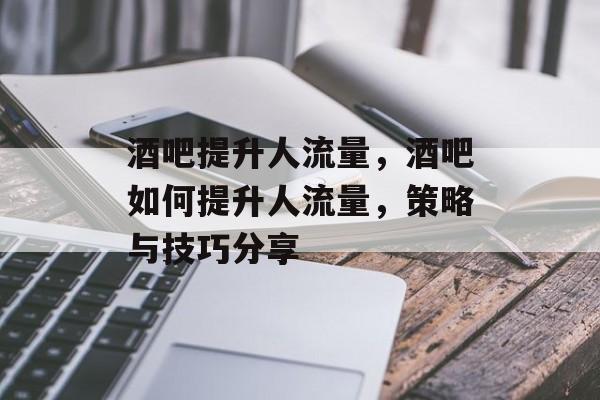 酒吧提升人流量,酒吧如何提升人流量,策略与技巧分享 酒吧提升人流量,酒吧如何提升人流量,策略与技巧分享