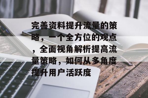 完善资料提升流量的策略,一个全方位的观点,全面视角解析提高流量策略,如何从多角度提升用户活跃度 完善资料提升流量的策略,一个全方位的观点,全面视角解析提高流量策略,如何从多角度提升用户活跃度