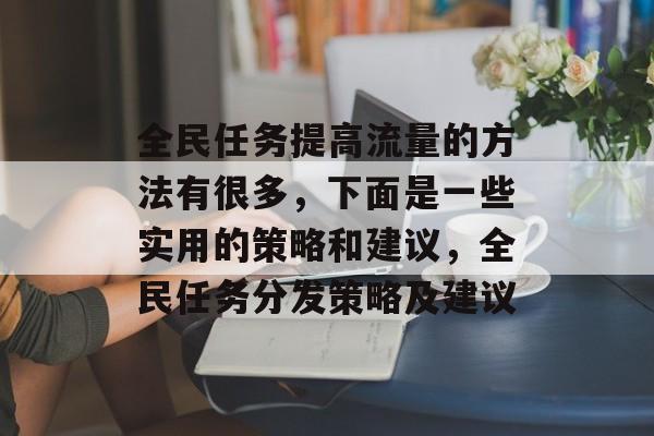 全民任务提高流量的方法有很多,下面是一些实用的策略和建议,全民任务分发策略及建议 全民任务提高流量的方法有很多,下面是一些实用的策略和建议,全民任务分发策略及建议
