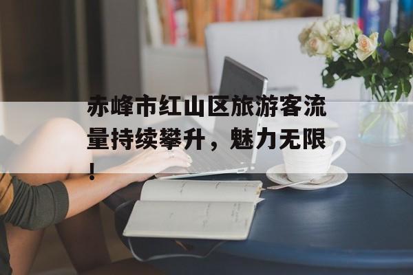 赤峰市红山区旅游客流量持续攀升,魅力无限! 赤峰市红山区旅游客流量持续攀升,魅力无限!
