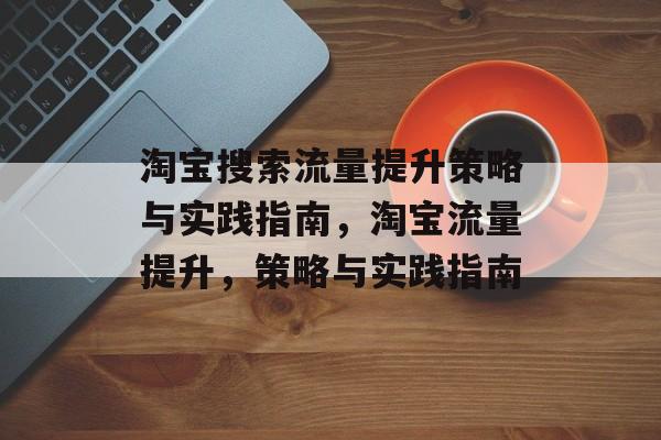 淘宝搜索流量提升策略与实践指南,淘宝流量提升,策略与实践指南 淘宝搜索流量提升策略与实践指南,淘宝流量提升,策略与实践指南