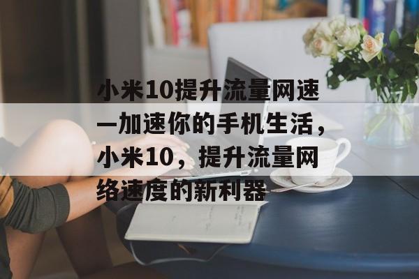 小米10提升流量网速—加速你的手机生活,小米10,提升流量网络速度的新利器 小米10提升流量网速—加速你的手机生活,小米10,提升流量网络速度的新利器