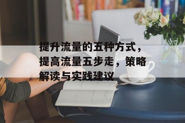 提升流量的五种方式,提高流量五步走,策略解读与实践建议 提升流量的五种方式,提高流量五步走,策略解读与实践建议