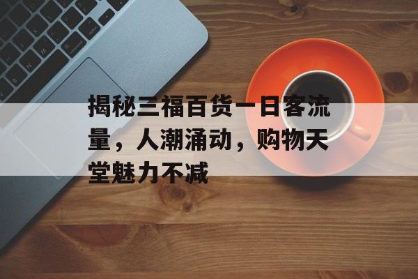 揭秘三福百货一日客流量,人潮涌动,购物天堂魅力不减 揭秘三福百货一日客流量,人潮涌动,购物天堂魅力不减