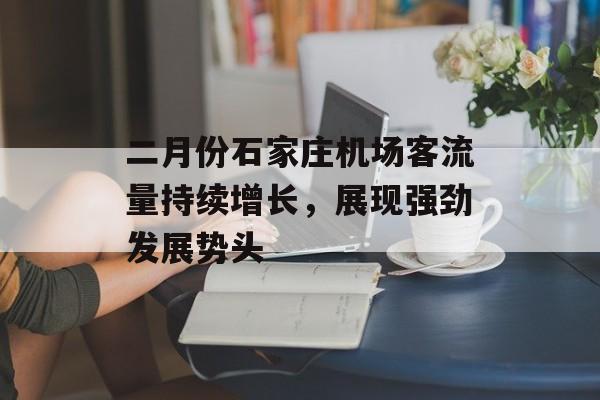 二月份石家庄机场客流量持续增长,展现强劲发展势头 二月份石家庄机场客流量持续增长,展现强劲发展势头