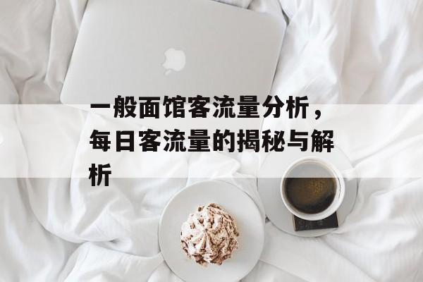 一般面馆客流量分析,每日客流量的揭秘与解析 一般面馆客流量分析,每日客流量的揭秘与解析