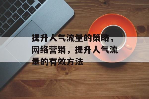 提升人气流量的策略,网络营销,提升人气流量的有效方法 提升人气流量的策略,网络营销,提升人气流量的有效方法