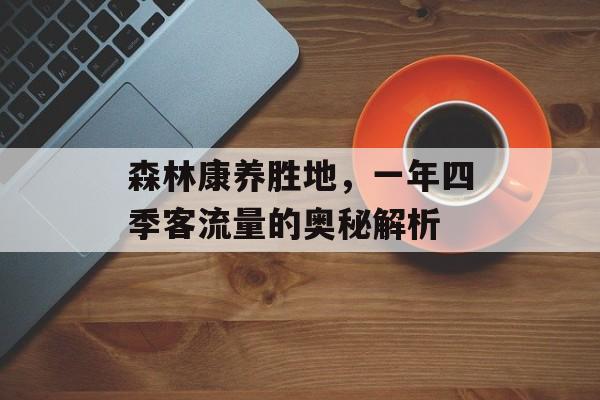 森林康养胜地,一年四季客流量的奥秘解析 森林康养胜地,一年四季客流量的奥秘解析
