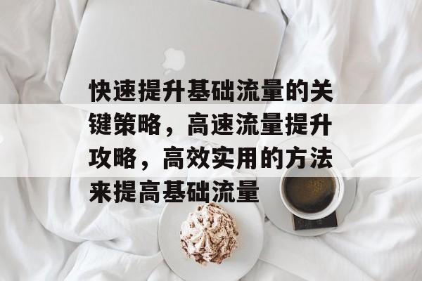 快速提升基础流量的关键策略,高速流量提升攻略,高效实用的方法来提高基础流量 快速提升基础流量的关键策略,高速流量提升攻略,高效实用的方法来提高基础流量