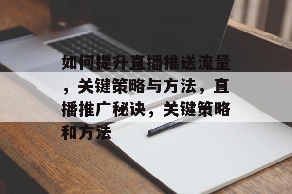 如何提升直播推送流量,关键策略与方法,直播推广秘诀,关键策略和方法 如何提升直播推送流量,关键策略与方法,直播推广秘诀,关键策略和方法