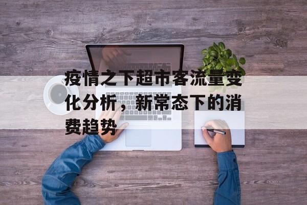 疫情之下超市客流量变化分析，新常态下的消费趋势