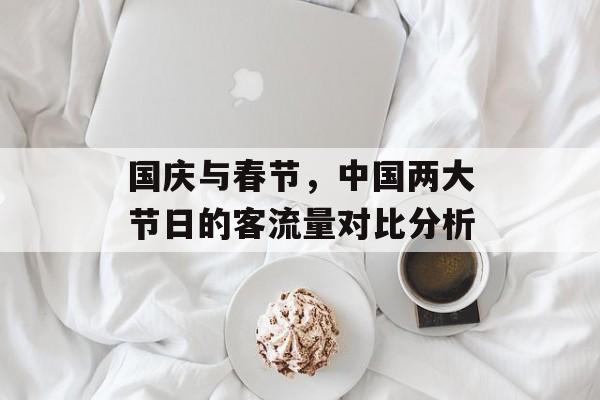 国庆与春节,中国两大节日的客流量对比分析 国庆与春节,中国两大节日的客流量对比分析
