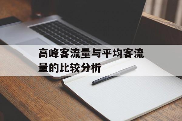 高峰客流量与平均客流量的比较分析 高峰客流量与平均客流量的比较分析