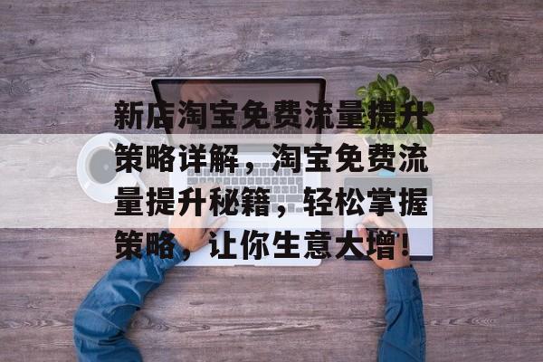 新店淘宝免费流量提升策略详解,淘宝免费流量提升秘籍,轻松掌握策略,让你生意大增! 新店淘宝免费流量提升策略详解,淘宝免费流量提升秘籍,轻松掌握策略,让你生意大增!