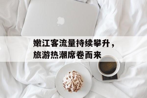 嫩江客流量持续攀升，旅游热潮席卷而来