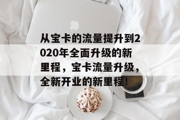 从宝卡的流量提升到2020年全面升级的新里程,宝卡流量升级,全新开业的新里程! 从宝卡的流量提升到2020年全面升级的新里程,宝卡流量升级,全新开业的新里程!