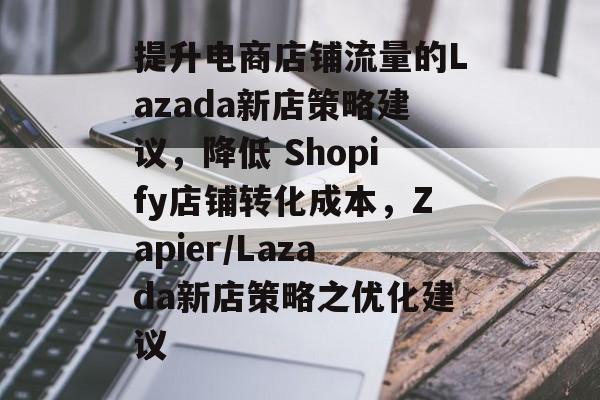 提升电商店铺流量的Lazada新店策略建议,降低 Shopify店铺转化成本,Zapier/Lazada新店策略之优化建议 提升电商店铺流量的Lazada新店策略建议,降低 Shopify店铺转化成本,Zapier/Lazada新店策略之优化建议