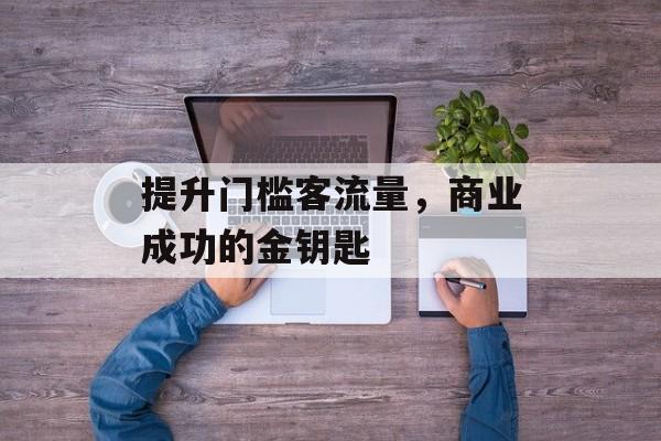提升门槛客流量,商业成功的金钥匙 提升门槛客流量,商业成功的金钥匙
