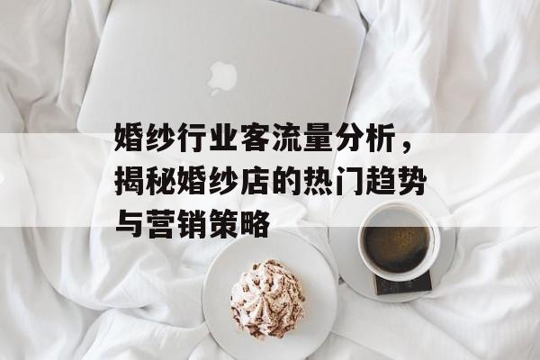 婚纱行业客流量分析,揭秘婚纱店的热门趋势与营销策略 婚纱行业客流量分析,揭秘婚纱店的热门趋势与营销策略