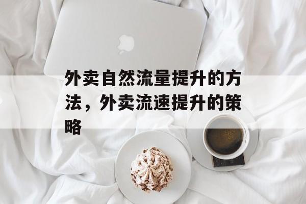 外卖自然流量提升的方法,外卖流速提升的策略 外卖自然流量提升的方法,外卖流速提升的策略