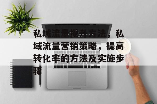 私域流量提升方法，私域流量营销策略，提高转化率的方法及实施步骤