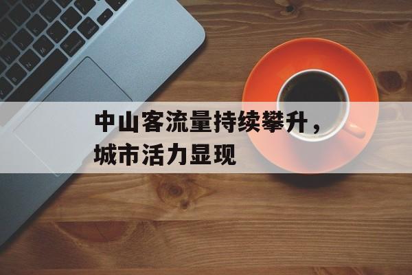 中山客流量持续攀升,城市活力显现 中山客流量持续攀升,城市活力显现