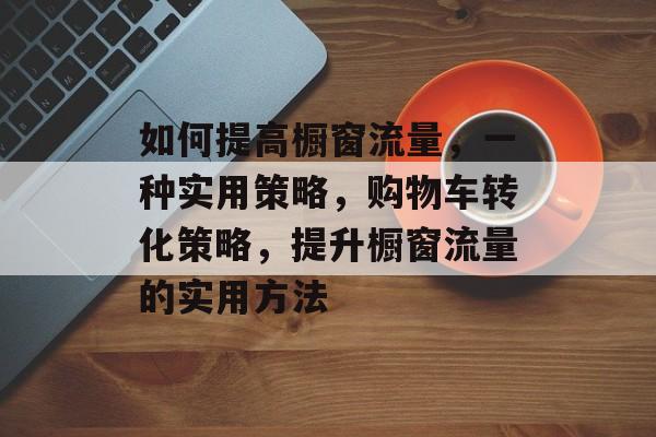 如何提高橱窗流量,一种实用策略,购物车转化策略,提升橱窗流量的实用方法 如何提高橱窗流量,一种实用策略,购物车转化策略,提升橱窗流量的实用方法