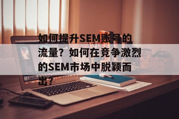 如何提升SEM账号的流量?如何在竞争激烈的SEM市场中脱颖而出? 如何提升SEM账号的流量?如何在竞争激烈的SEM市场中脱颖而出?
