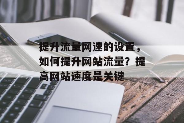 提升流量网速的设置,如何提升网站流量?提高网站速度是关键 提升流量网速的设置,如何提升网站流量?提高网站速度是关键