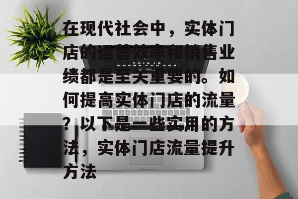 在现代社会中,实体门店的运营效率和销售业绩都是至关重要的。如何提高实体门店的流量?以下是一些实用的方法,实体门店流量提升方法 在现代社会中,实体门店的运营效率和销售业绩都是至关重要的。如何提高实体门店的流量?以下是一些实用的方法,实体门店流量提升方法