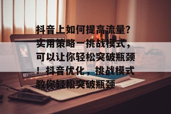 抖音上如何提高流量？实用策略一挑战模式，可以让你轻松突破瓶颈！抖音优化，挑战模式教你轻松突破瓶颈