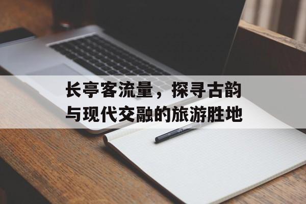 长亭客流量,探寻古韵与现代交融的旅游胜地 长亭客流量,探寻古韵与现代交融的旅游胜地
