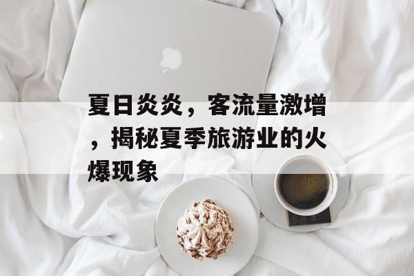 夏日炎炎,客流量激增,揭秘夏季旅游业的火爆现象 夏日炎炎,客流量激增,揭秘夏季旅游业的火爆现象