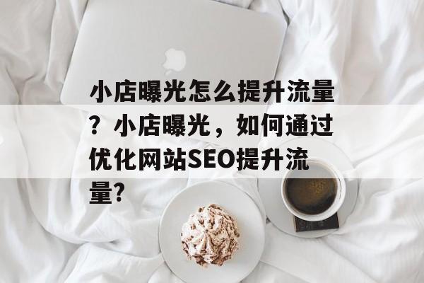 小店曝光怎么提升流量?小店曝光,如何通过优化网站SEO提升流量? 小店曝光怎么提升流量?小店曝光,如何通过优化网站SEO提升流量?