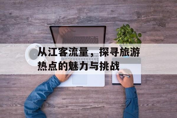 从江客流量,探寻旅游热点的魅力与挑战 从江客流量,探寻旅游热点的魅力与挑战
