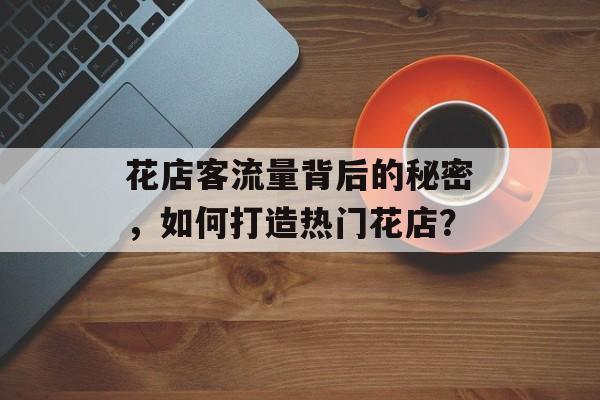 花店客流量背后的秘密,如何打造热门花店? 花店客流量背后的秘密,如何打造热门花店?