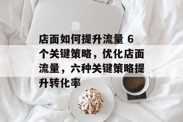 店面如何提升流量 6个关键策略，优化店面流量，六种关键策略提升转化率