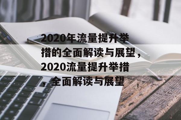 2020年流量提升举措的全面解读与展望,2020流量提升举措,全面解读与展望 2020年流量提升举措的全面解读与展望,2020流量提升举措,全面解读与展望